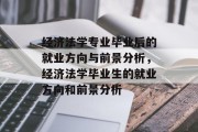 经济法学专业毕业后的就业方向与前景分析，经济法学毕业生的就业方向和前景分析