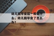 幼儿园毕业后一般做什么，幼儿园毕业了怎么办？