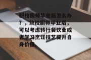 职校厨师毕业后怎么办？，职校厨师毕业后，可以考虑转行餐饮业或者学习烹饪技艺提升自身价值。