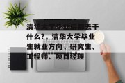 清华大学毕业后都去干什么?，清华大学毕业生就业方向，研究生、工程师、项目经理