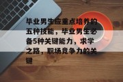 毕业男生应重点培养的五种技能，毕业男生必备5种关键能力，求学之路，职场竞争力的关键