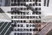 毕业后的男朋友分手后说的话情话，我是否真的可以原谅他？，原谅并不等于忘记，而是决定将过去的错误转化为更好的未来。无论他的伤有多深，至少我们已经从现在开始重建联系，走向新的开始。