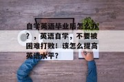 自学英语毕业后怎么办？，英语自学，不要被困难打败！该怎么提高英语水平？