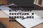 零五后初中毕业生还能做什么？，05后初中毕业生还可以创业、参加志愿者活动、投身志愿服务