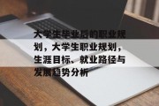 大学生毕业后的职业规划，大学生职业规划，生涯目标、就业路径与发展趋势分析