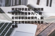 班尼特毕业后，如何提升自己的竞争力?，班尼特求职技能提升，制定职业规划和培养专业素养