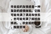 毕业后的友情感是一种复杂的感情体验。它既可能充满了满足和快乐，也可能充满了困扰和挑战。，毕业后的友情，酸甜苦辣