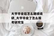 大学毕业后怎么继续读研_大学毕业了怎么报考研究生