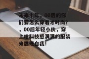 未来十年，00后的你们要怎么穿着才时尚？，00后年轻小伙，穿上啥科技感满满的服装来展现自我！