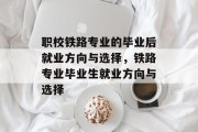 职校铁路专业的毕业后就业方向与选择，铁路专业毕业生就业方向与选择
