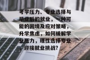 考学压力、专业选择与毕业后的就业，一种可能的困境及应对策略，升学焦虑，如何缓解学业压力，理性选择专业，迎接就业挑战?