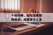 十绝攻略，轻松征服极限挑战，成就非凡人生
