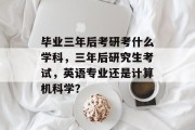 毕业三年后考研考什么学科，三年后研究生考试，英语专业还是计算机科学？