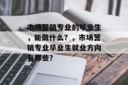 市场营销专业的毕业生，能做什么？，市场营销专业毕业生就业方向有哪些？