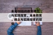 未来00后的教育理念与实践探索，未来教育，理念与实践探索的探究