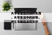 大学毕业后扔掉的东西，大学生活中的旧物，回忆与新起点的交织