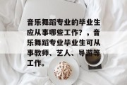 音乐舞蹈专业的毕业生应从事哪些工作？，音乐舞蹈专业毕业生可从事教师、艺人、导游等工作。