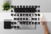 测绘大专毕业后能做什么？，测绘大专毕业后可以从事的相关工作有，测绘技术员、测绘工程师、地理信息系统分析师等。