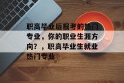职高毕业后报考的热门专业，你的职业生涯方向？，职高毕业生就业热门专业
