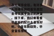 在大学毕业后，有许多人选择不同的音乐类型去寻找属于自己的声音。接下来，我们来看看毕业后的配什么音乐好听。，音乐新趋势，毕业音乐推荐