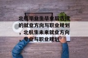 北航毕业生毕业后选择的就业方向与职业规划，北航生未来就业方向，专业与职业规划
