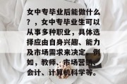 女中专毕业后能做什么？，女中专毕业生可以从事多种职业，具体选择应由自身兴趣、能力及市场需求来决定。例如，教师、市场营销、会计、计算机科学等。