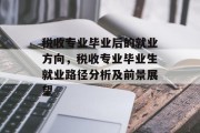 税收专业毕业后的就业方向，税收专业毕业生就业路径分析及前景展望