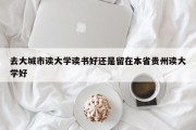 去大城市读大学读书好还是留在本省贵州读大学好