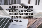 空保专业毕业后从事什么工作？，空保专业毕业后可以从事机场管理、安全管理、航空服务等多个岗位。