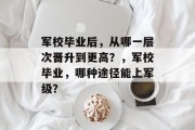 军校毕业后，从哪一层次晋升到更高？，军校毕业，哪种途径能上军级？