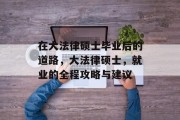 在大法律硕士毕业后的道路，大法律硕士，就业的全程攻略与建议