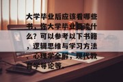 大学毕业后应该看哪些书，你大学毕业要读什么？可以参考以下书籍，逻辑思维与学习方法、心理学全解，现代教育学导论等。