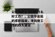 公园毕业后能找到什么好工作？，公园毕业后的求职指南，寻找新工作的四大建议
