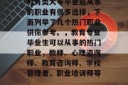 教育类大专毕业后从事的职业有很多选择，下面列举了几个热门职业供你参考。，教育专业毕业生可以从事的热门职业，教师、心理咨询师、教育咨询师、学校管理者、职业培训师等。