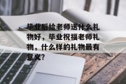 毕业后给老师送什么礼物好，毕业祝福老师礼物，什么样的礼物最有意义？