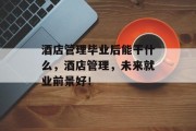 酒店管理毕业后能干什么，酒店管理，未来就业前景好！