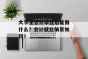 大学生会计毕业后能做什么？会计就业前景如何？