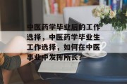 中医药学毕业后的工作选择，中医药学毕业生工作选择，如何在中医事业中发挥所长？