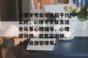 心理学专业毕业后干什么好，心理学毕业生适合从事心理辅导、心理咨询师、教育咨询师、人力资源管理等。