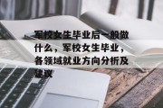 军校女生毕业后一般做什么，军校女生毕业，各领域就业方向分析及建议