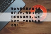 什么专业毕业后直接就业的决定，专业决定你的职业发展路径，应如何做出一个明智的职业选择？