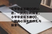 小学毕业后删QQ的心态，一份内心的探索，小学毕业后不删QQ，一种内心深处的挣扎与探索