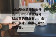 mba毕业后能做些什么？，mba毕业后可以从事的职业有，，会计、审计、金融、企业管理等。