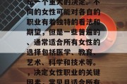 毕业后的女性选择职业是一个重大的决定。不同的女性可能对各自的职业有着独特的看法和期望，但是一些普遍的、通常适合所有女性的选择包括医学、教育、艺术、科学和技术等。，决定女性职业的关键因素，常见且适合所有人选择的七个职业领域