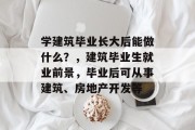 学建筑毕业长大后能做什么？，建筑毕业生就业前景，毕业后可从事建筑、房地产开发等