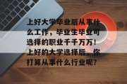 上好大学毕业后从事什么工作，毕业生毕业可选择的职业千千万万！上好的大学选择后，你打算从事什么行业呢？