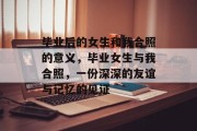 毕业后的女生和我合照的意义，毕业女生与我合照，一份深深的友谊与记忆的见证