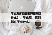 毕业后的我们都在做些什么？，毕业后，你们都在干些什么？