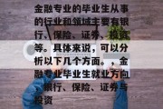 金融专业的毕业生从事的行业和领域主要有银行、保险、证券、投资等。具体来说，可以分析以下几个方面。，金融专业毕业生就业方向，银行、保险、证券与投资