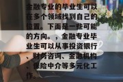 金融专业的毕业生可以在多个领域找到自己的位置。下面是一些可能的方向。，金融专业毕业生可以从事投资银行、财务咨询、金融机构、保险中介等多元化工作。